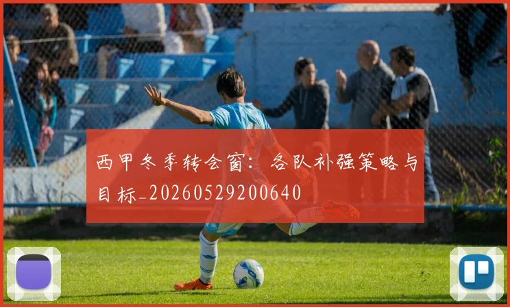 西甲冬季转会窗：各队补强策略与目标_20260529200640