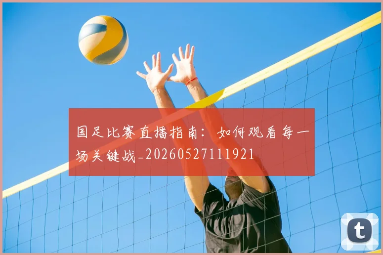 国足比赛直播指南：如何观看每一场关键战_20260527111921