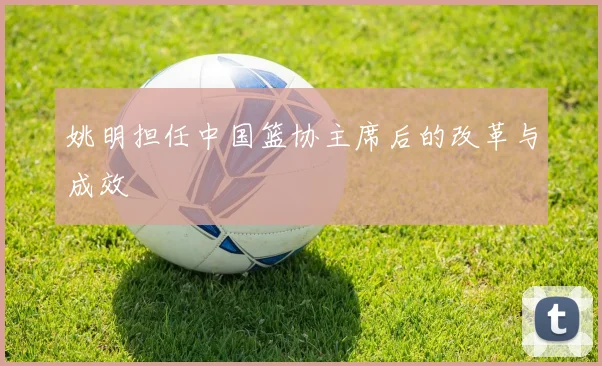 姚明担任中国篮协主席后的改革与成效