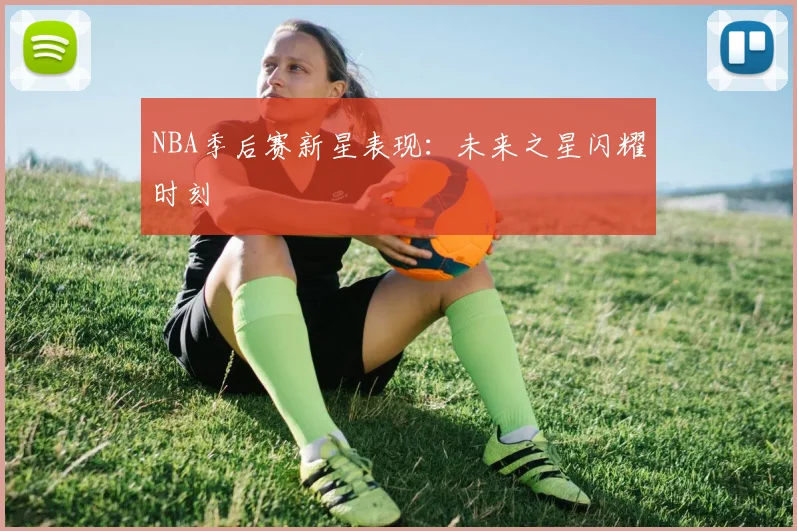 NBA季后赛新星表现:未来之星闪耀时刻