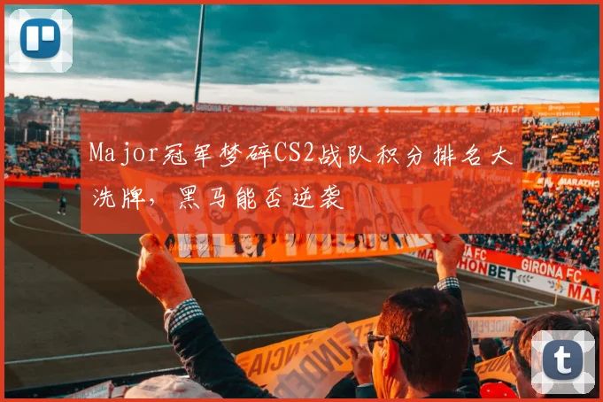 Major冠军梦碎CS2战队积分排名大洗牌,黑马能否逆袭