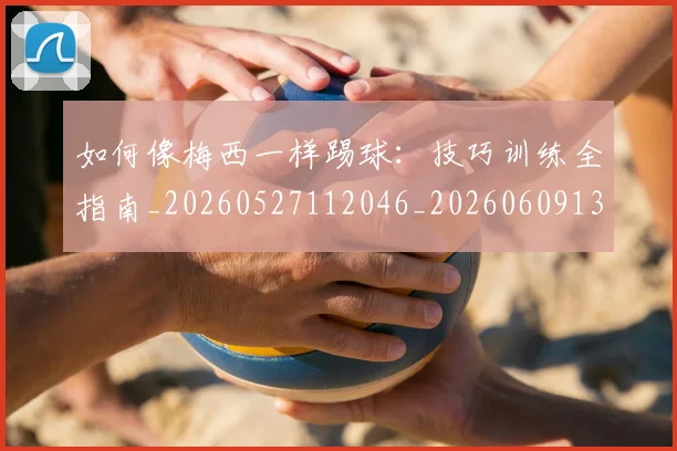 如何像梅西一样踢球：技巧训练全指南_20260527112046_20260609132609