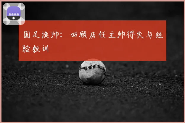 国足换帅:回顾历任主帅得失与经验教训
