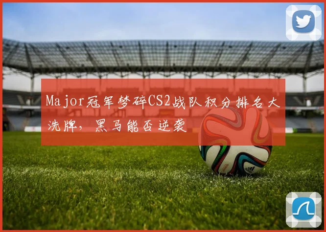 Major冠军梦碎CS2战队积分排名大洗牌,黑马能否逆袭
