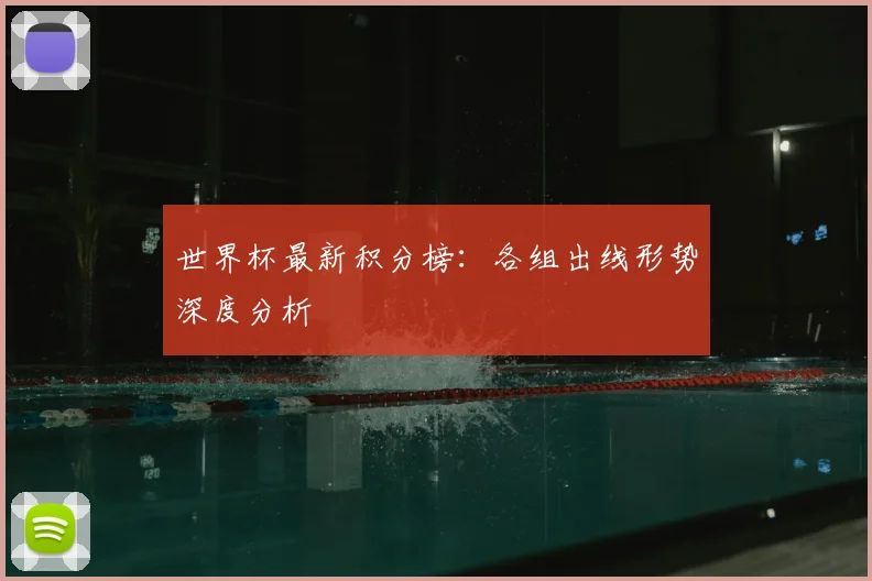 世界杯最新积分榜:各组出线形势深度分析