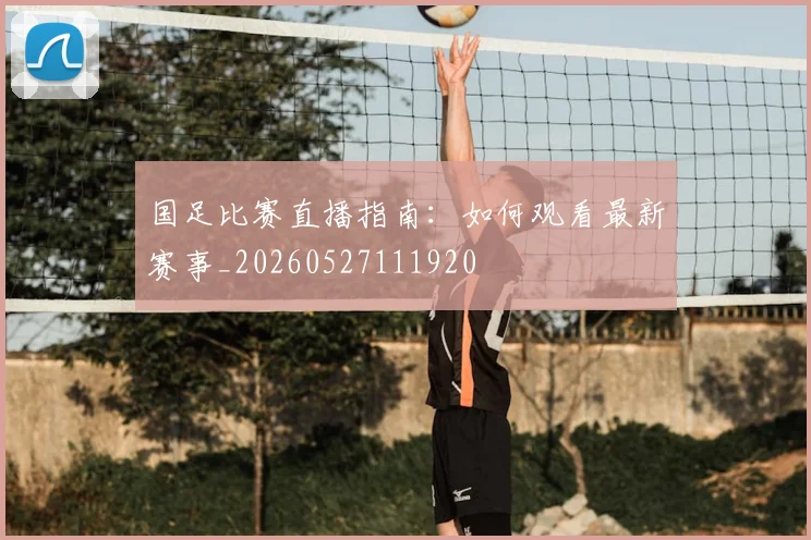国足比赛直播指南：如何观看最新赛事_20260527111920