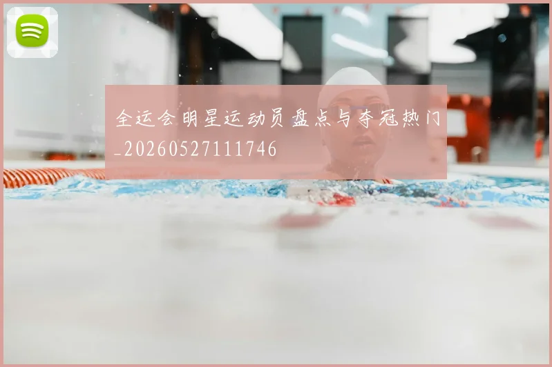 全运会明星运动员盘点与夺冠热门_20260527111746