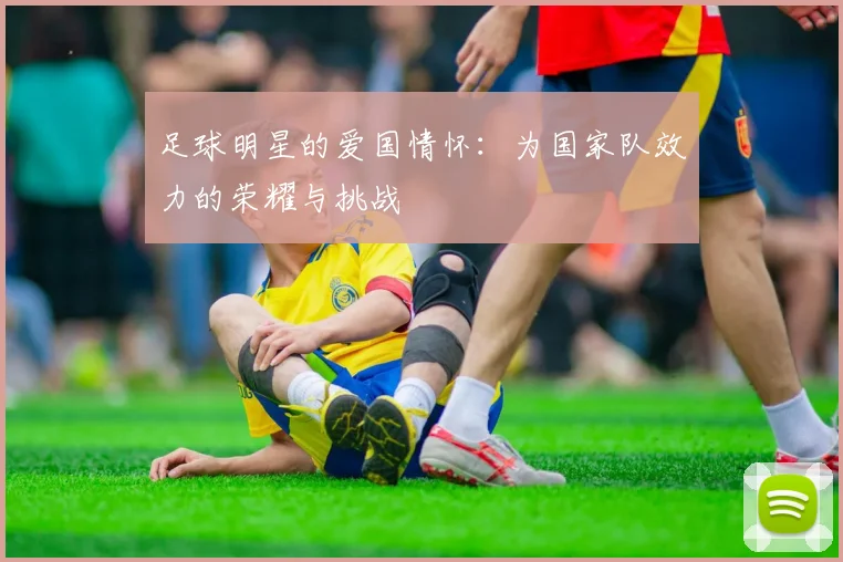 足球明星的爱国情怀:为国家队效力的荣耀与挑战