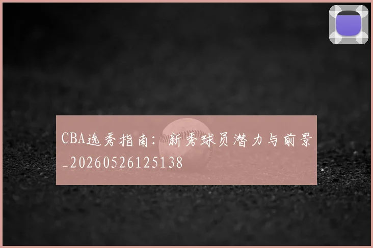 CBA选秀指南：新秀球员潜力与前景_20260526125138