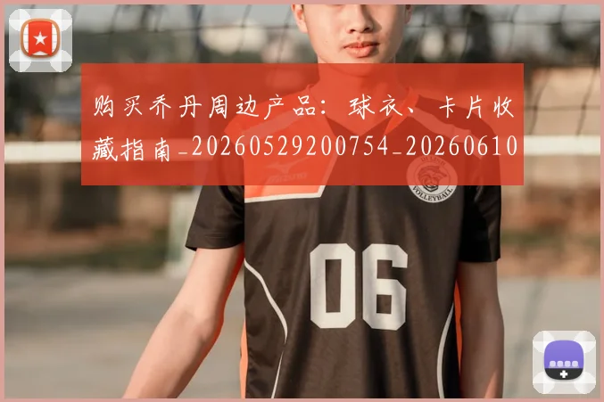 购买乔丹周边产品：球衣、卡片收藏指南_20260529200754_20260610170304