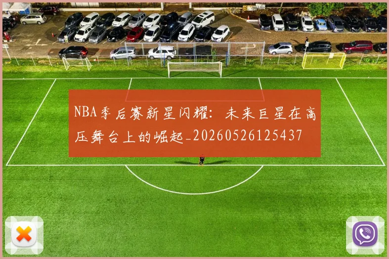NBA季后赛新星闪耀:未来巨星在高压舞台上的崛起_20260526125437