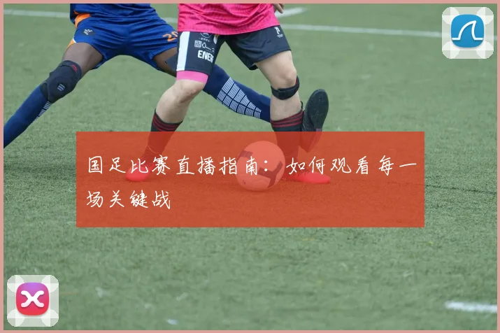 国足比赛直播指南：如何观看每一场关键战