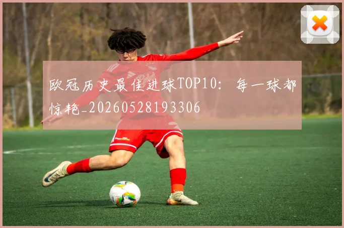 欧冠历史最佳进球TOP10：每一球都惊艳_20260528193306