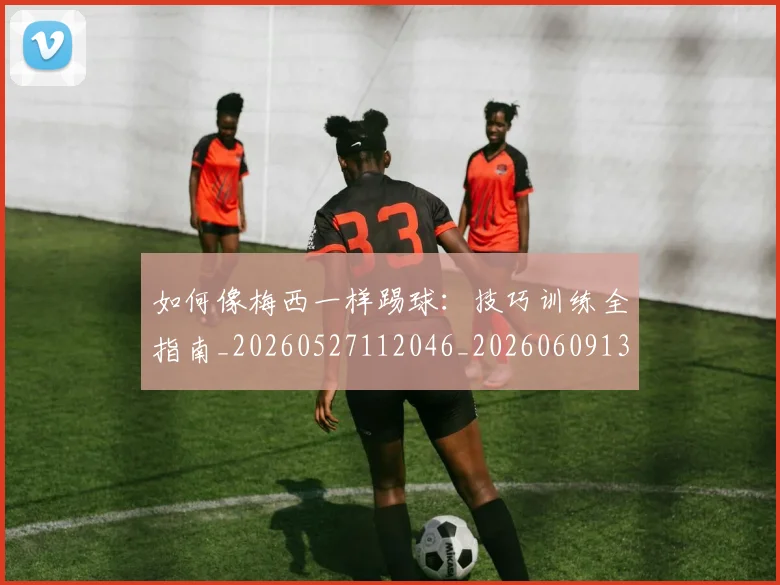 如何像梅西一样踢球：技巧训练全指南_20260527112046_20260609132609