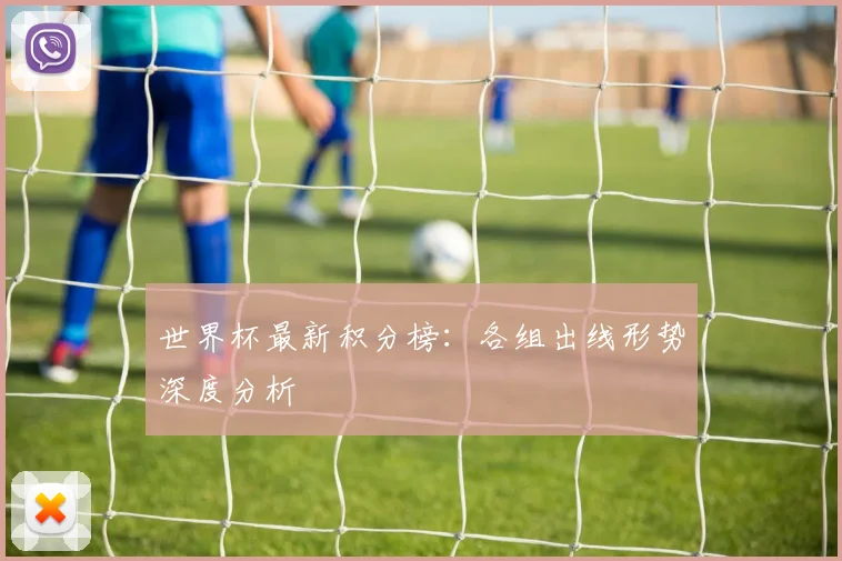 世界杯最新积分榜:各组出线形势深度分析