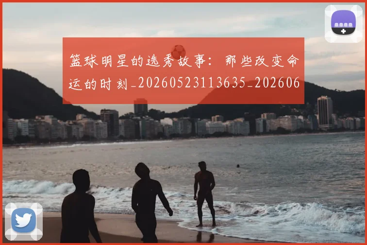 篮球明星的选秀故事：那些改变命运的时刻_20260523113635_20260610165950