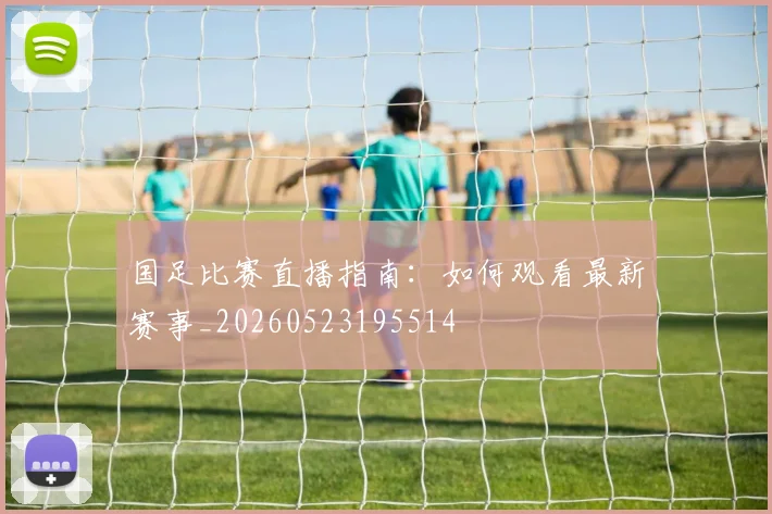 国足比赛直播指南：如何观看最新赛事_20260523195514
