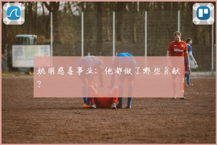 姚明慈善事业:他都做了哪些贡献?